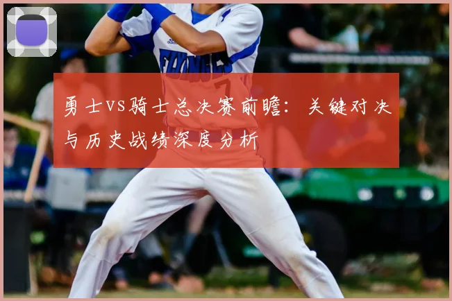 勇士vs骑士总决赛前瞻:关键对决与历史战绩深度分析