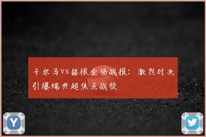 卡尔马vs赫根全场战报:激烈对决引爆瑞典超焦点战役