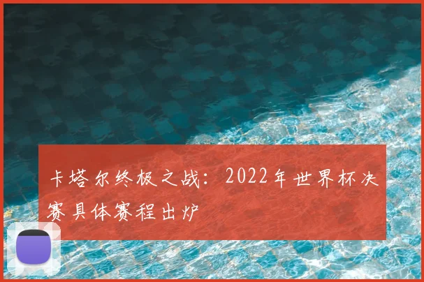 卡塔尔终极之战:2022年世界杯决赛具体赛程出炉
