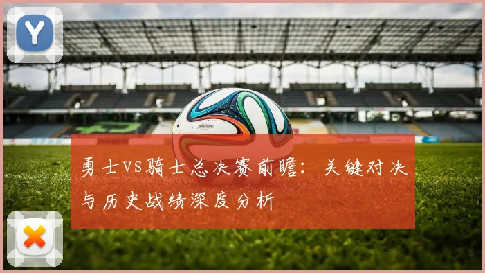 勇士vs骑士总决赛前瞻:关键对决与历史战绩深度分析