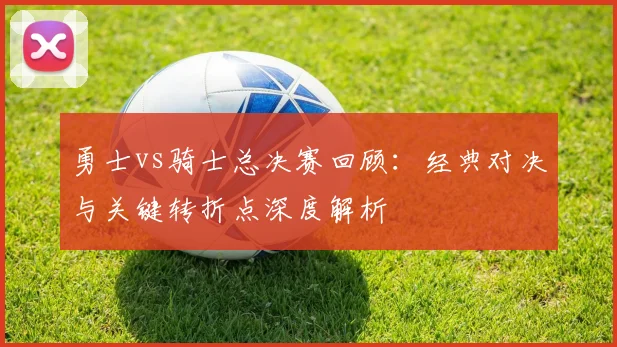 勇士vs骑士总决赛回顾:经典对决与关键转折点深度解析